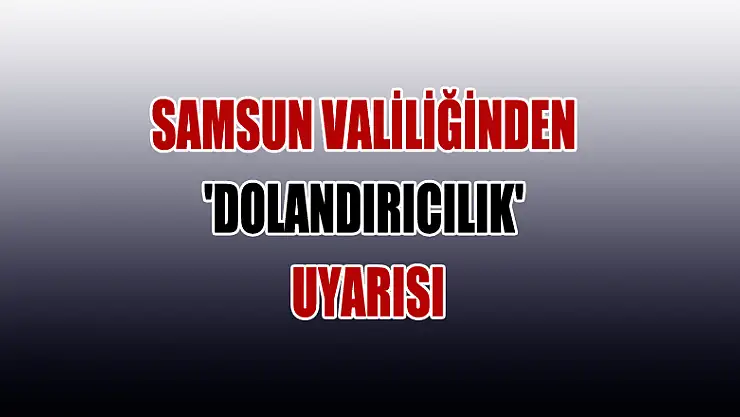 Samsun Valiliğinden 'dolandırıcılık' uyarısı