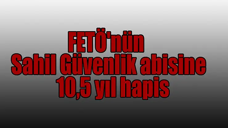 FETÖ'nün Sahil Güvenlik abisine 10,5 yıl hapis