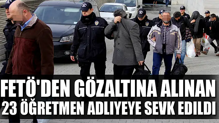 FETÖ'den gözaltına alınan 23 öğretmen adliyeye sevk edildi