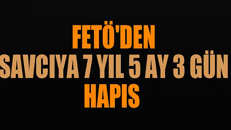  FETÖ'den savcıya 7 yıl 5 ay 3 gün hapis