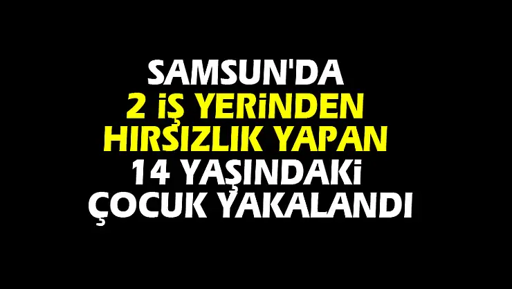 Samsun'da 2 iş yerinden hırsızlık yapan 14 yaşındaki çocuk yakalandı