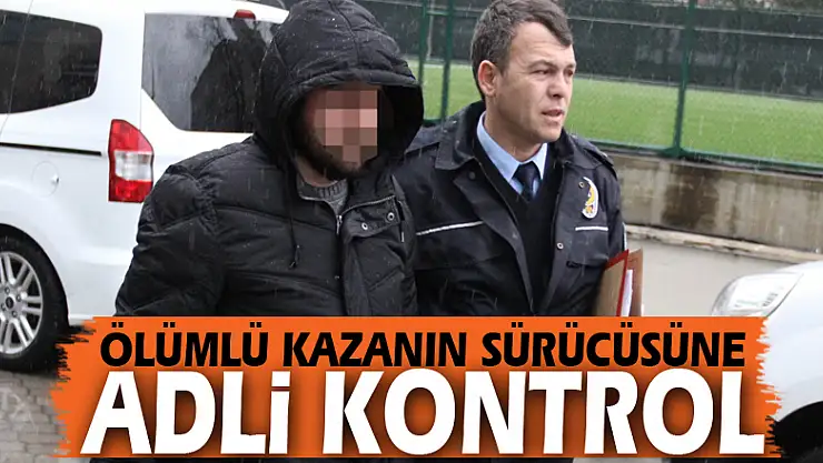 Ölümlü kazanın sürücüsüne adli kontrol