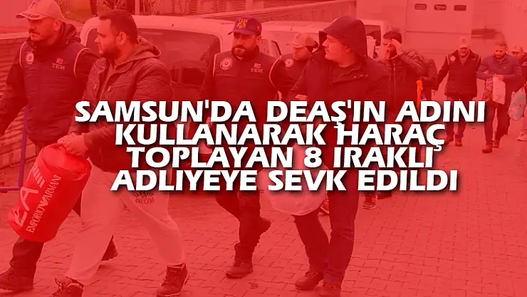 Samsun'da DEAŞ'ın adını kullanarak haraç toplayan 8 Iraklı adliyeye sevk edildi