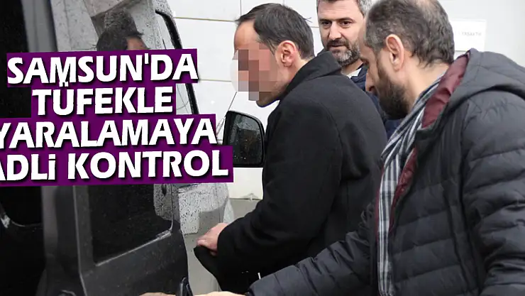 Samsun'da tüfekle yaralamaya adli kontrol