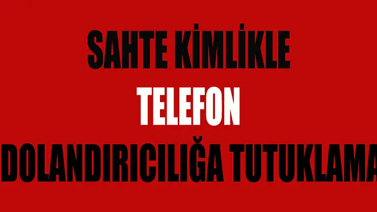 Sahte kimlikle telefon dolandırıcılığa tutuklama