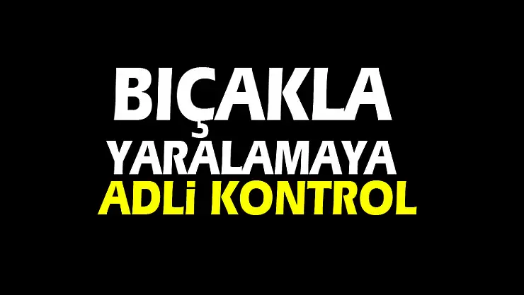 Bıçakla yaralamaya adli kontrol