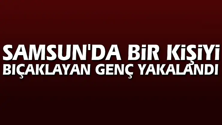 Samsun'da bir kişiyi bıçaklayan genç yakalandı
