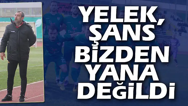 YELEK, ŞANS BİZDEN YANA DEĞİLDİ