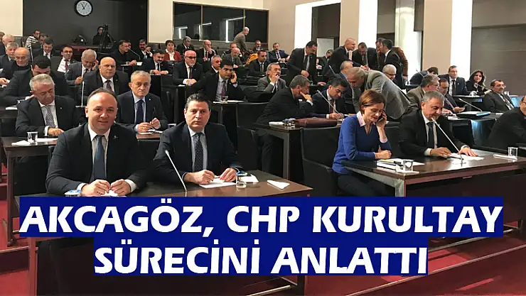 AKCAGÖZ, CHP KURULTAY SÜRECİNİ ANLATTI
