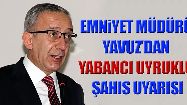 Emniyet Müdürü Yavuz: 'Yabancı uyruklu şahıslar üzerinde daha dikkatli olunmalı'