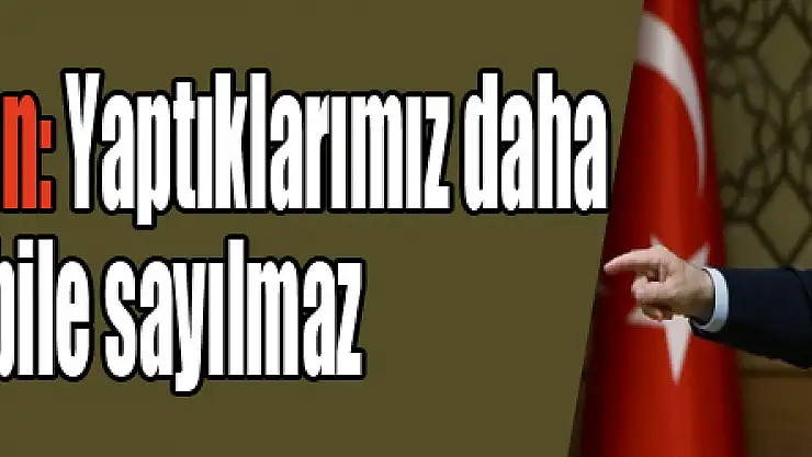 Cumhurbaşkanı Erdoğan: Yaptıklarımız daha ısınma turları bile sayılmaz