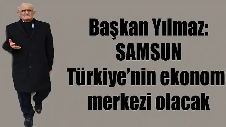 Başkan Yılmaz: 'Samsun Türkiye'nin ekonomi merkezi olacak'
