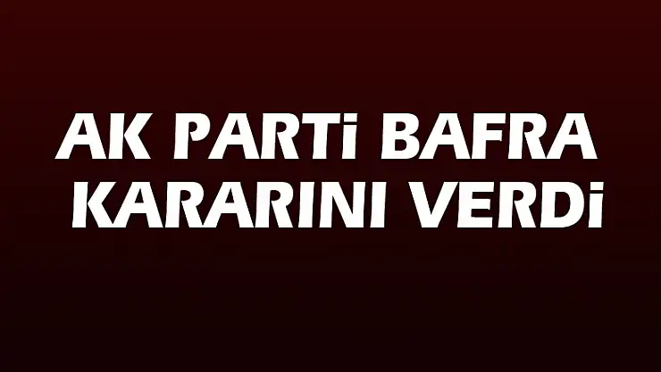 AK Parti Bafra kararını verdi