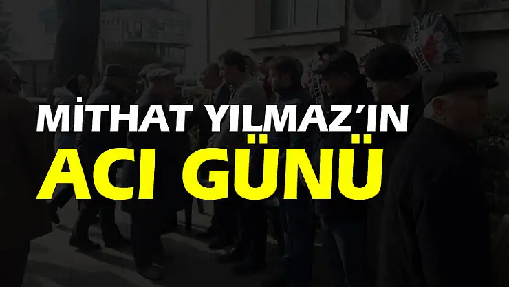 MİTHAT YILMAZ'IN ACI GÜNÜ  
