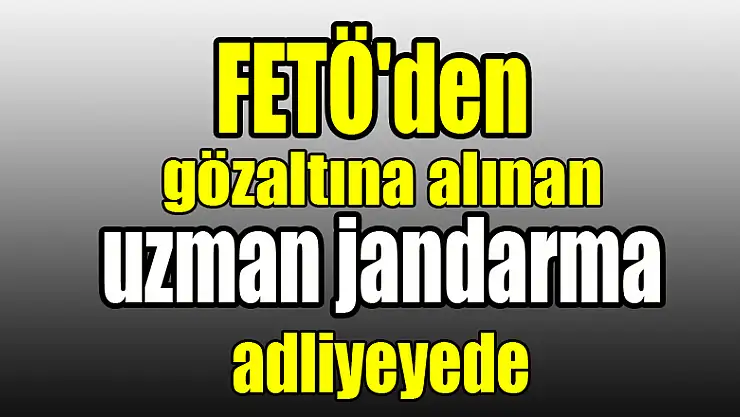 FETÖ'den gözaltına alınan uzman jandarma adliyeye sevk edildi