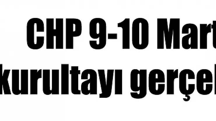CHP 9-10 Mart'ta tüzük kurultayı gerçekleştirecek