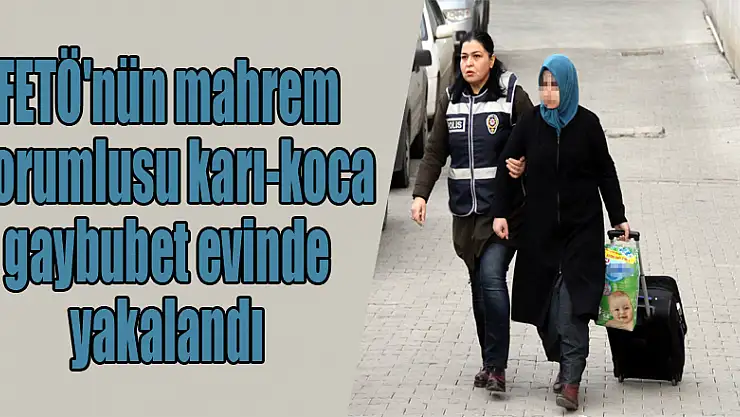 FETÖ'nün mahrem sorumlusu karı-koca gaybubet evinde yakalandı