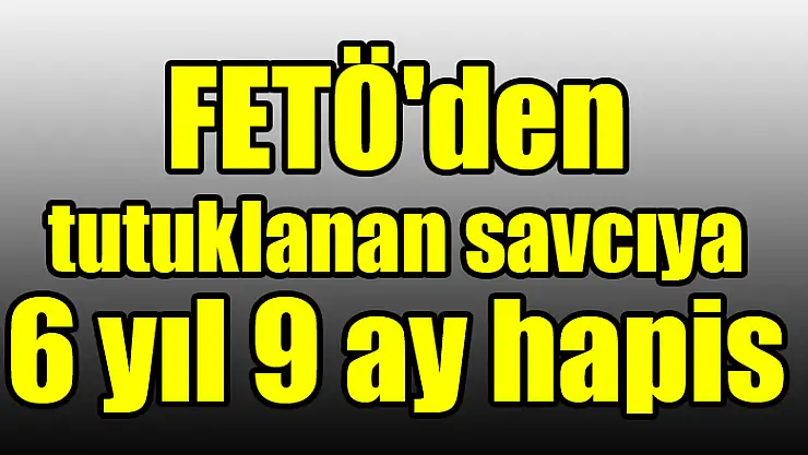 FETÖ'den tutuklanan savcıya 6 yıl 9 ay hapis