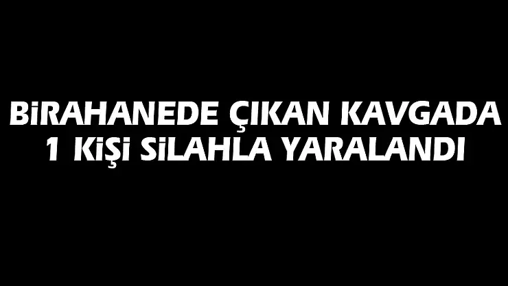 Birahanede çıkan kavgada 1 kişi silahla yaralandı