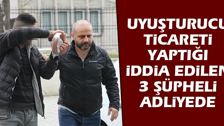Uyuşturucu ticareti yaptığı iddia edilen 3 şüpheli adliyede