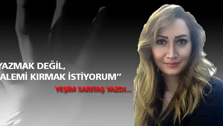 'YAZMAK DEĞİL, KALEMİ KIRMAK İSTİYORUM'