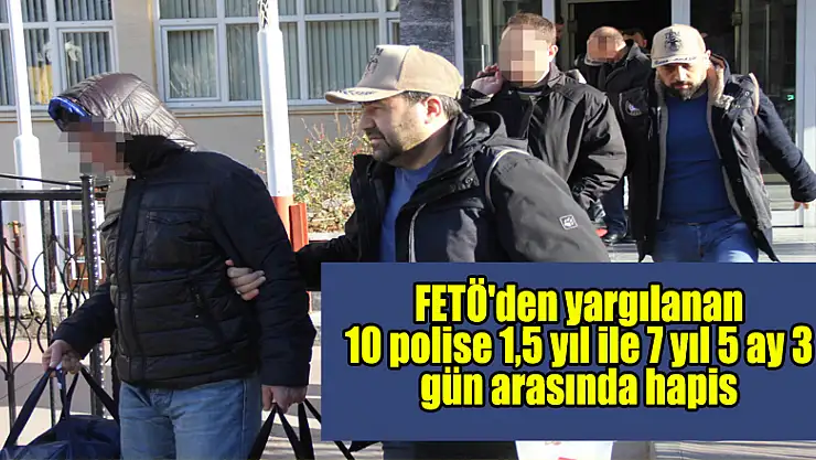 FETÖ'den yargılanan 10 polise 1,5 yıl ile 7 yıl 5 ay 3 gün arasında hapis