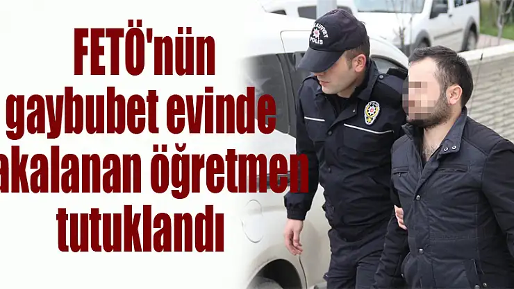  FETÖ'nün gaybubet evinde yakalanan öğretmen tutuklandı