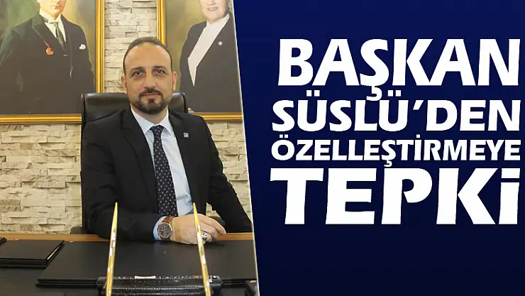 BAŞKAN SÜSLÜ'DEN ÖZELLEŞTİRMEYE TEPKİ