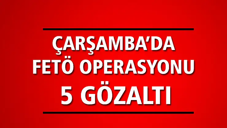 FETÖ OPERASYONU: 5 GÖZALTI