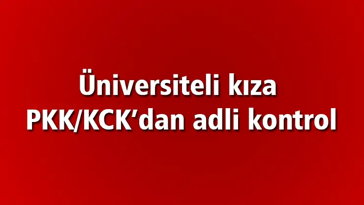 PKK/KCK propagandası yapan üniversiteli kıza adli kontrol 