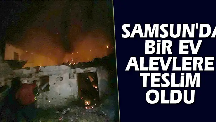 Samsun'da bir ev alevlere teslim oldu