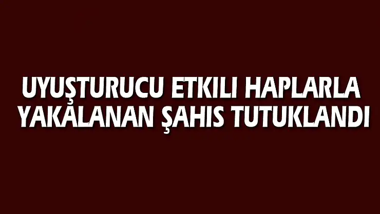 Uyuşturucu etkili haplarla yakalanan şahıs tutuklandı