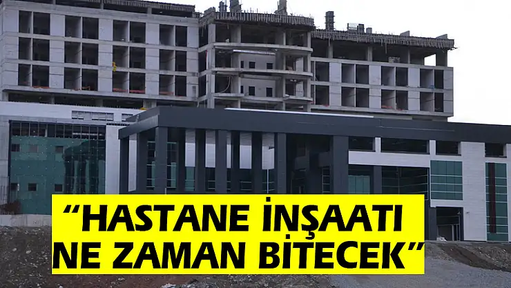 'HASTANE İNŞAATI NE ZAMAN BİTECEK?'