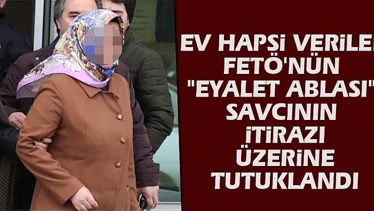 Ev hapsi verilen FETÖ'nün 'eyalet ablası' savcının itirazı üzerine tutuklandı