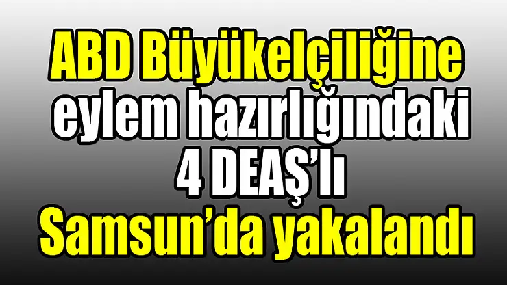 ABD Büyükelçiliğine eylem hazırlığındaki 4 DEAŞ'lı Samsun'da yakalandı 