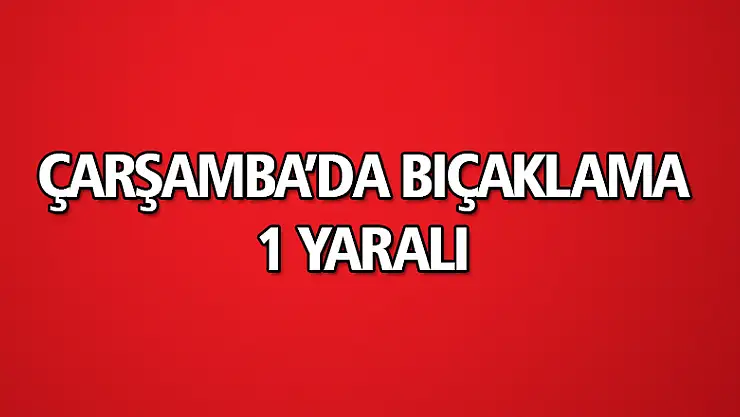 Çarşamba'da bıçaklama