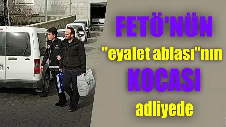 FETÖ'nün 'eyalet ablası'nın kocası adliyeye sevk edildi 