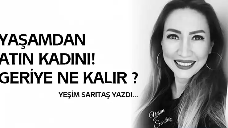 YAŞAMDAN ATIN KADINI! GERİYE NE KALIR?