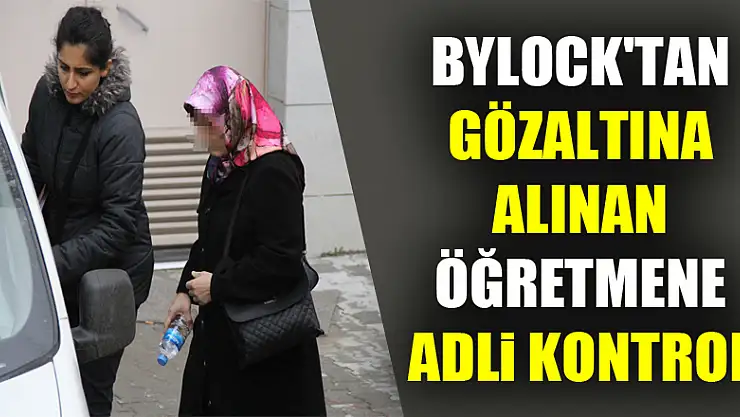 ByLock'tan gözaltına alınan öğretmene adli kontrol 