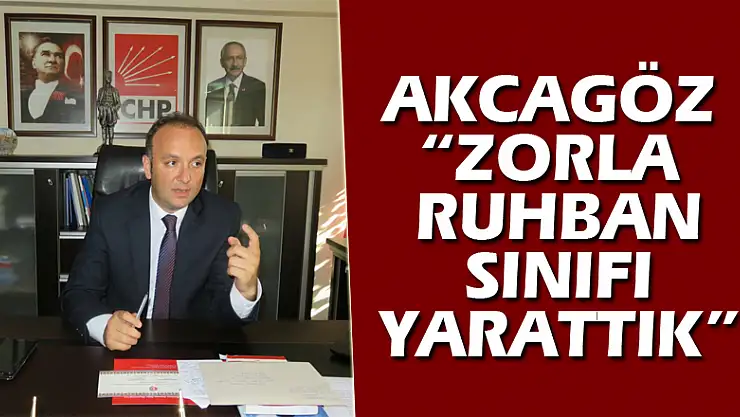 AKCAGÖZ: 'ZORLA RUHBAN SINIFI YARATTIK'