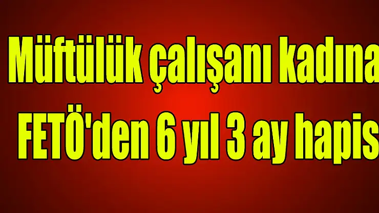 Müftülük çalışanı kadına FETÖ'den 6 yıl 3 ay hapis 