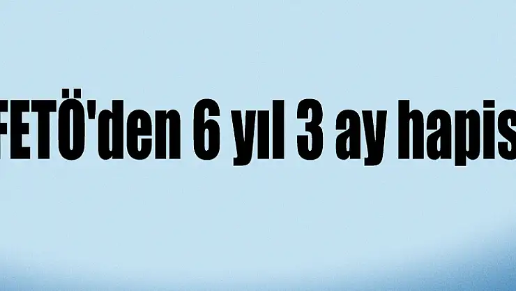 FETÖ'den 6 yıl 3 ay hapis 