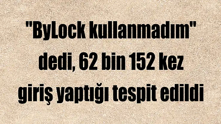'ByLock kullanmadım' dedi, 62 bin 152 kez giriş yaptığı tespit edildi 
