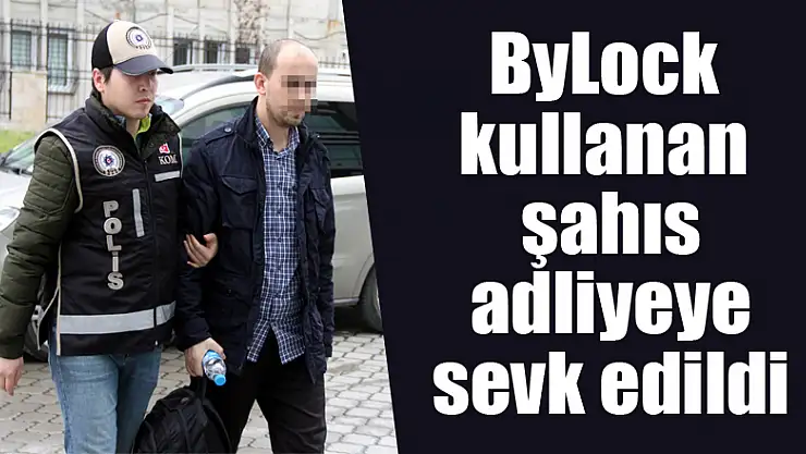 ByLock kullanan şahıs adliyeye sevk edildi 