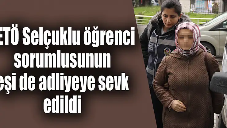 FETÖ Selçuklu öğrenci sorumlusunun eşi de adliyeye sevk edildi 