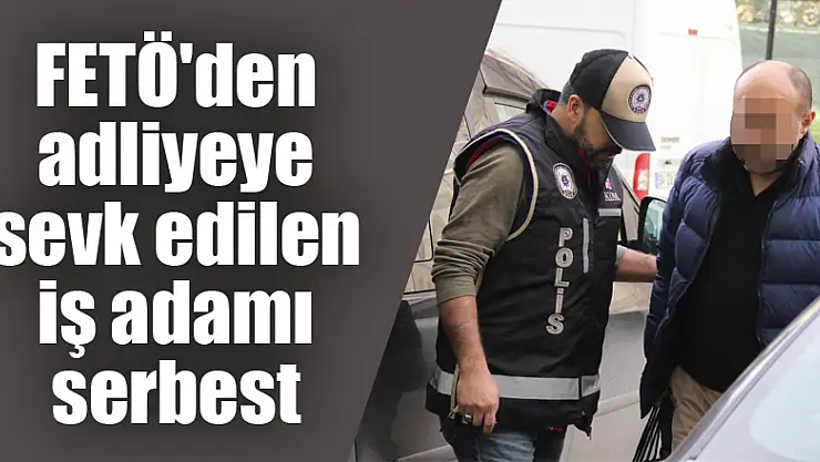 FETÖ'den adliyeye sevk edilen iş adamı serbest bırakıldı 