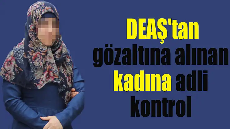 Samsun'da DEAŞ'tan gözaltına alınan kadına adli kontrol 