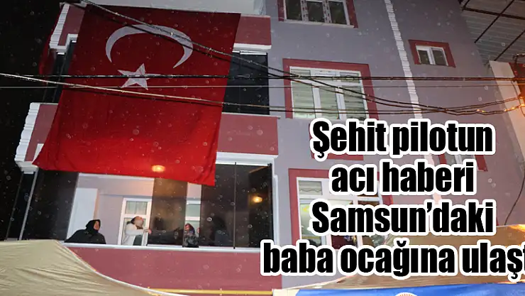 Şehit pilotun acı haberi Samsun'daki baba ocağına ulaştı 