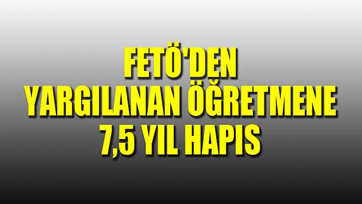 FETÖ'den yargılanan öğretmene 7,5 yıl hapis 
