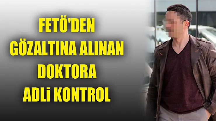 FETÖ'den gözaltına alınan doktora adli kontrol 